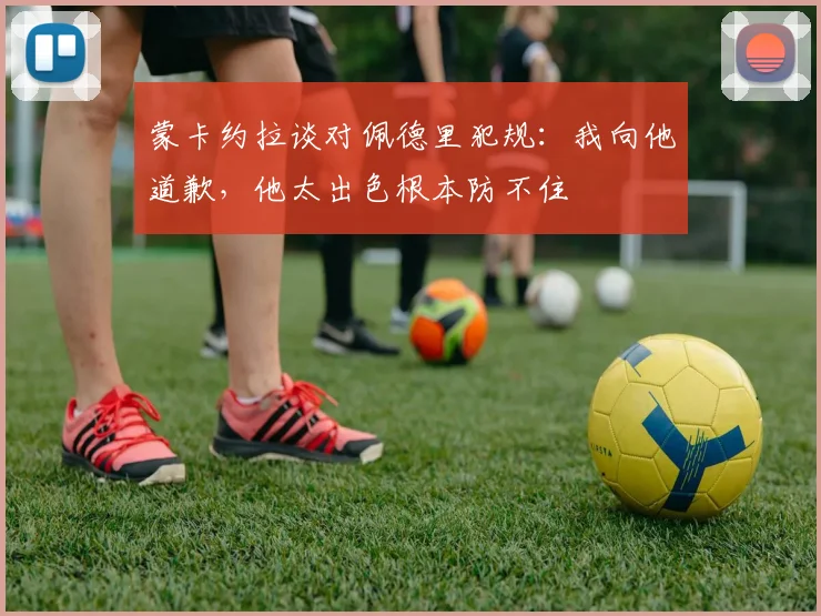 蒙卡约拉谈对佩德里犯规：我向他道歉，他太出色根本防不住
