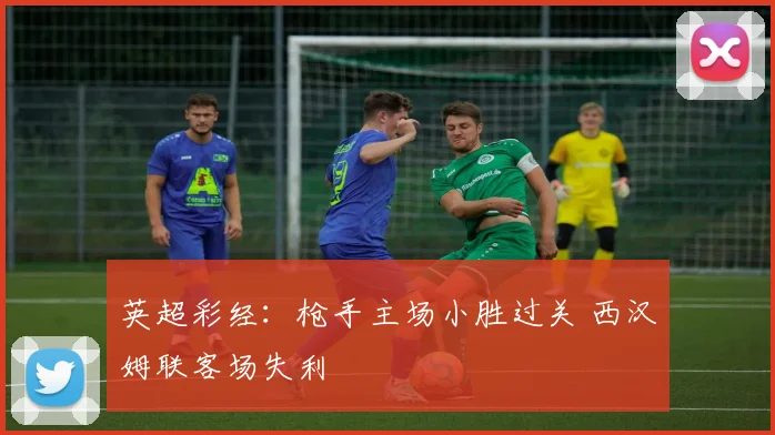 英超彩经：枪手主场小胜过关 西汉姆联客场失利